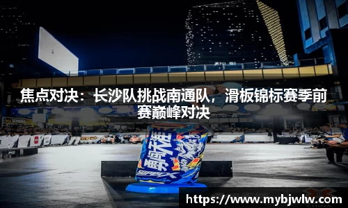 焦点对决：长沙队挑战南通队，滑板锦标赛季前赛巅峰对决