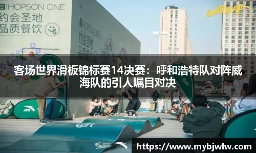 客场世界滑板锦标赛14决赛：呼和浩特队对阵威海队的引人瞩目对决
