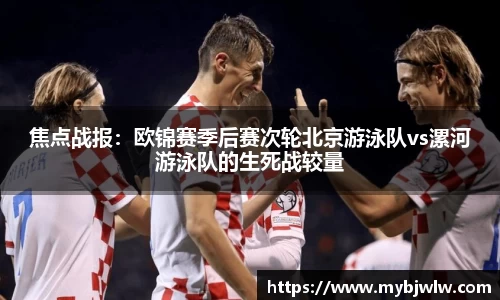 焦点战报：欧锦赛季后赛次轮北京游泳队vs漯河游泳队的生死战较量